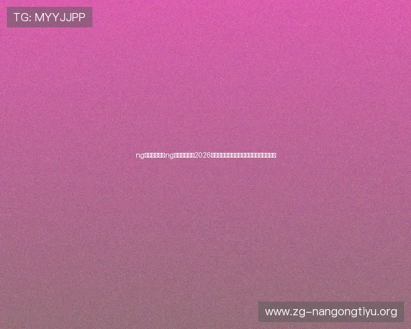 ng体育官网:在ng体育官网获取2026世界杯最新新闻、赛场内幕与独家报道内容 ng体育官网:在ng体育官网获取2026世界杯最新新闻、赛场内幕与独家报道内容