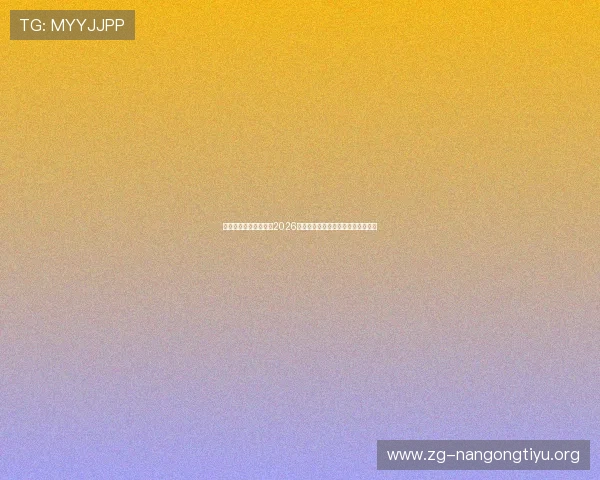 南宫体育官网为您提供2026世界杯最新比赛资讯与精彩瞬间集锦 南宫体育官网为您提供2026世界杯最新比赛资讯与精彩瞬间集锦